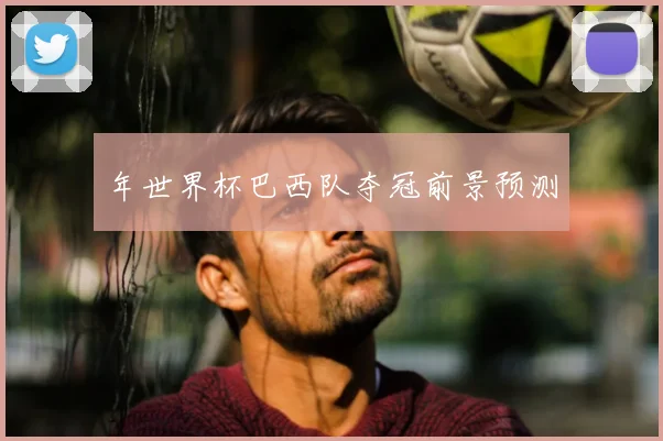 年世界杯巴西队夺冠前景预测