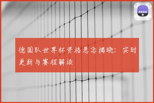 德国队世界杯资格悬念揭晓：实时更新与赛程解读