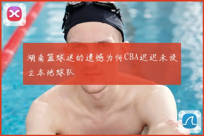 湖南篮球迷的遗憾为何CBA迟迟未设立本地球队