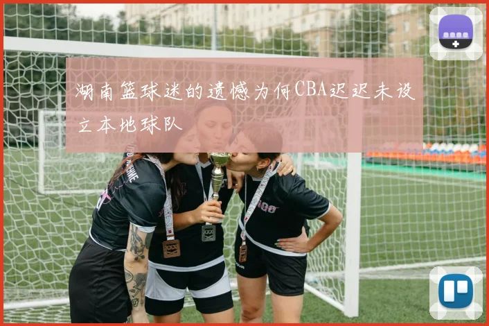 湖南篮球迷的遗憾为何CBA迟迟未设立本地球队