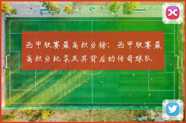 西甲联赛最高积分榜:西甲联赛最高积分纪录及其背后的传奇球队