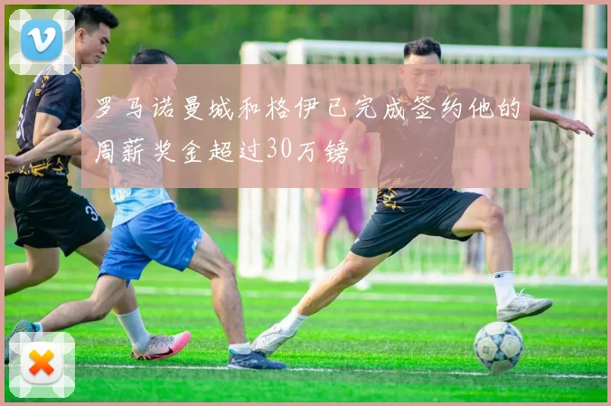 罗马诺曼城和格伊已完成签约他的周薪奖金超过30万镑